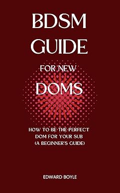 BDSM Guide For New Doms: How To Be The Perfect Dom For Your Sub (A Beginner’s Guide) (BDSM academy s