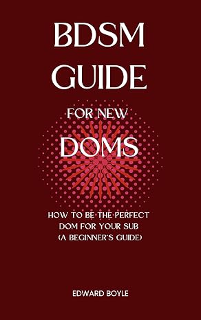 BDSM Guide For New Doms: How To Be The Perfect Dom For Your Sub (A Beginner’s Guide) (BDSM academy s